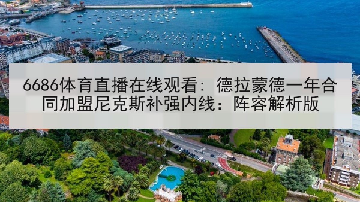 6686体育直播在线观看: 德拉蒙德一年合同加盟尼克斯补强内线：阵容解析版