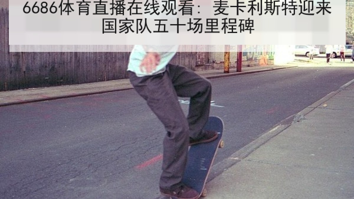 6686体育直播在线观看: 麦卡利斯特迎来国家队五十场里程碑