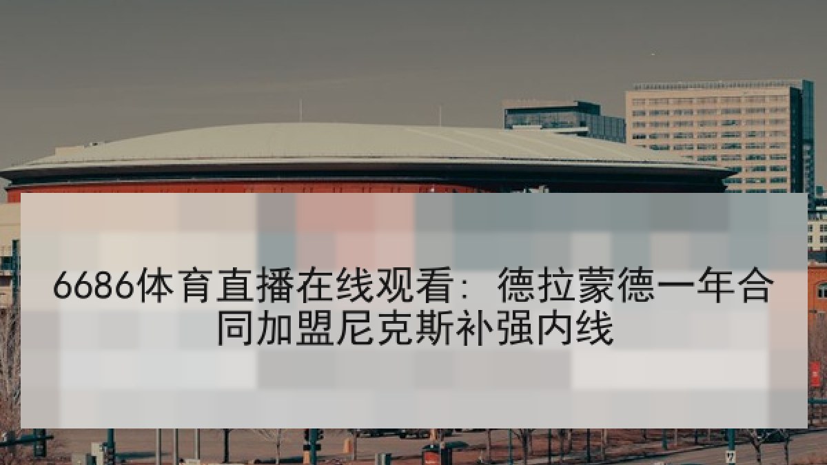 6686体育直播在线观看: 德拉蒙德一年合同加盟尼克斯补强内线