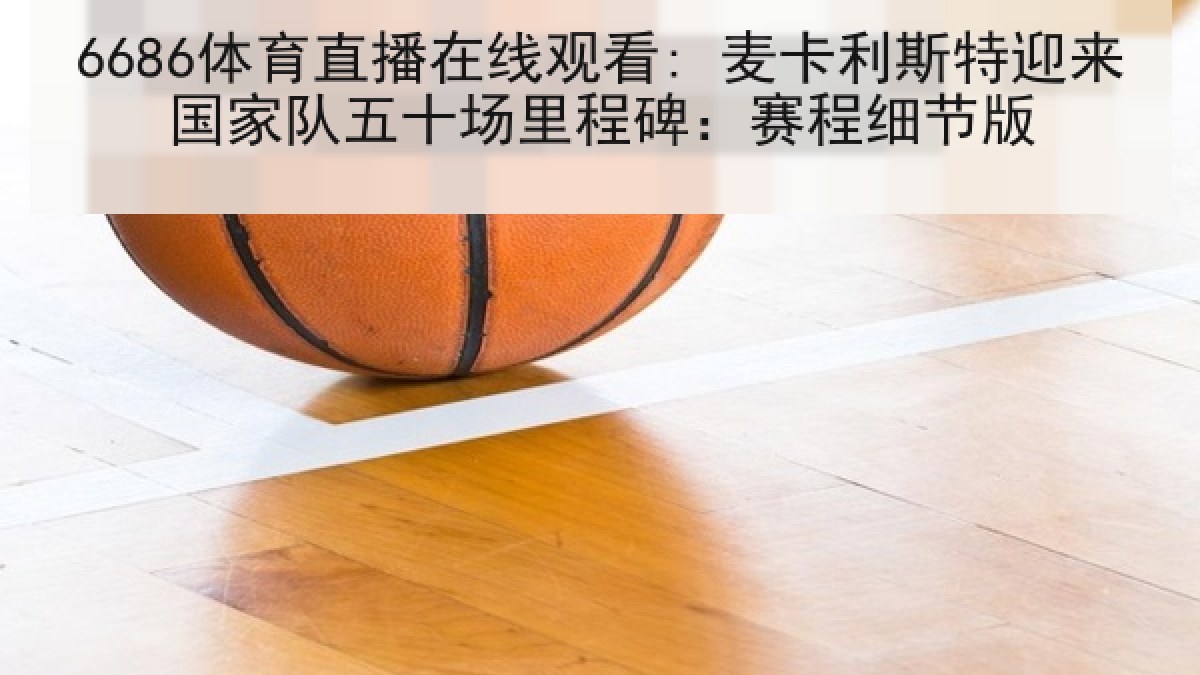6686体育直播在线观看: 麦卡利斯特迎来国家队五十场里程碑:赛程细节版 6686体育直播在线观看: 麦卡利斯特迎来国家队五十场里程碑:赛程细节版