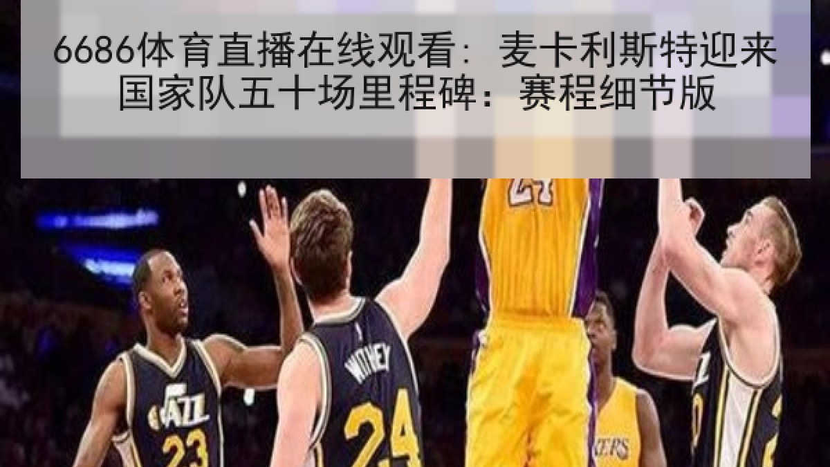 6686体育直播在线观看: 麦卡利斯特迎来国家队五十场里程碑：赛程细节版
