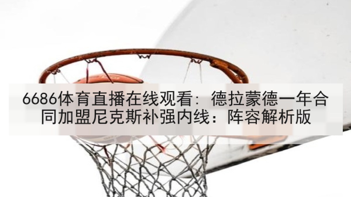 6686体育直播在线观看: 德拉蒙德一年合同加盟尼克斯补强内线：阵容解析版
