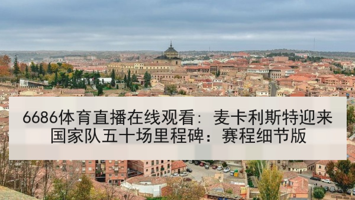 6686体育直播在线观看: 麦卡利斯特迎来国家队五十场里程碑:赛程细节版 6686体育直播在线观看: 麦卡利斯特迎来国家队五十场里程碑:赛程细节版