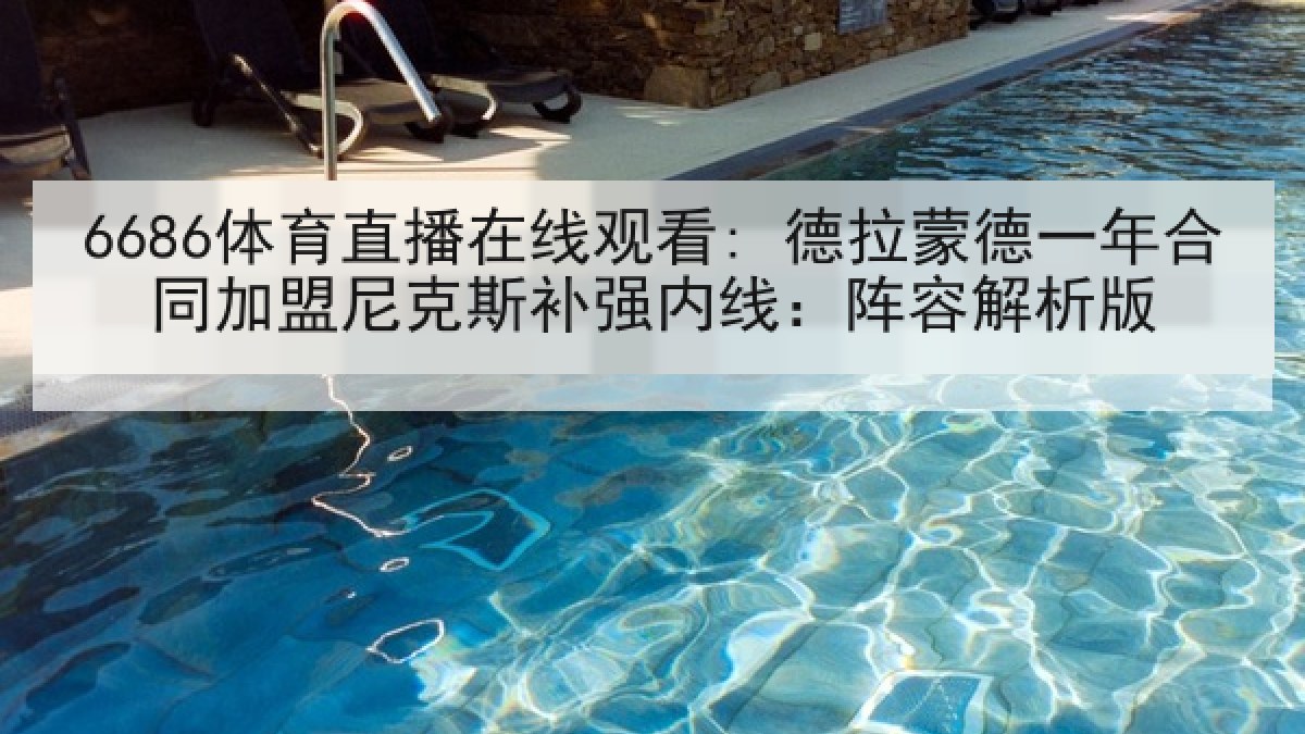 6686体育直播在线观看: 德拉蒙德一年合同加盟尼克斯补强内线：阵容解析版