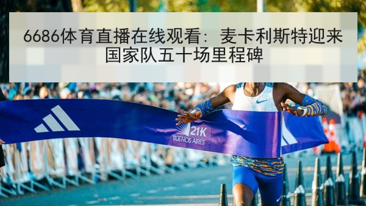 6686体育直播在线观看: 麦卡利斯特迎来国家队五十场里程碑