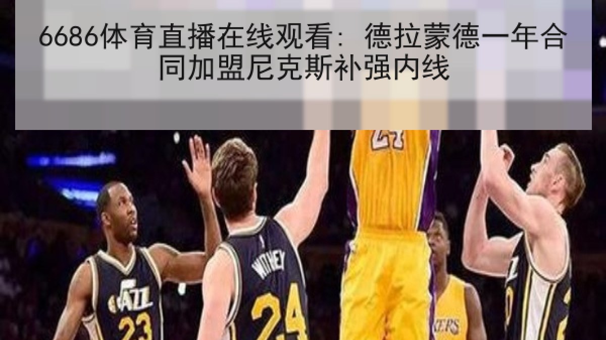 6686体育直播在线观看: 德拉蒙德一年合同加盟尼克斯补强内线