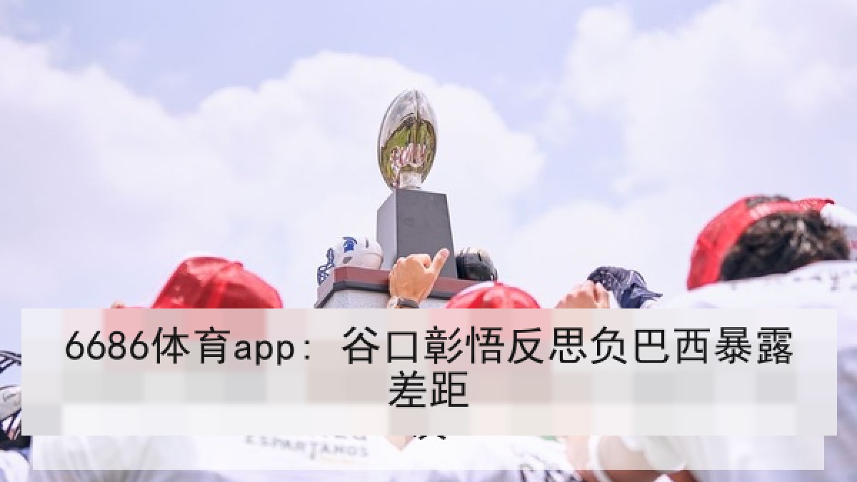 6686体育app: 谷口彰悟反思负巴西暴露差距 6686体育app: 谷口彰悟反思负巴西暴露差距