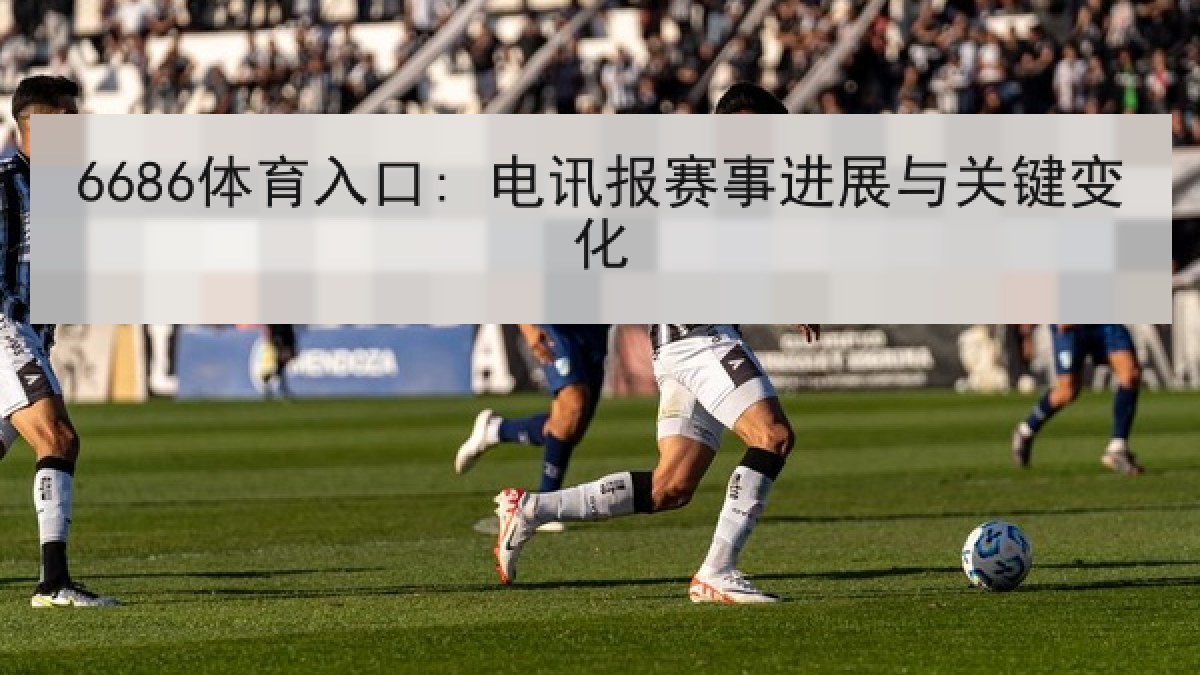 6686体育入口: 电讯报赛事进展与关键变化 6686体育入口: 电讯报赛事进展与关键变化