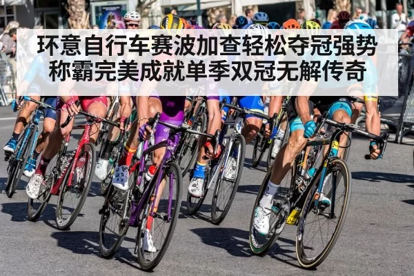 环意自行车赛波加查轻松夺冠强势称霸完美成就单季双冠无解传奇