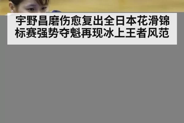 宇野昌磨伤愈复出全日本花滑锦标赛强势夺魁再现冰上王者风范